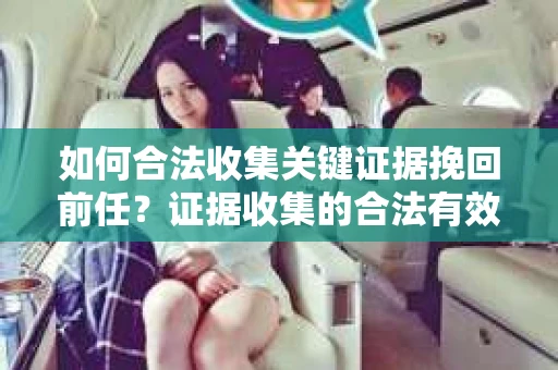 如何合法收集关键证据挽回前任?证据收集的合法有效方案 如何合法收集关键证据挽回前任?证据收集的合法有效方案