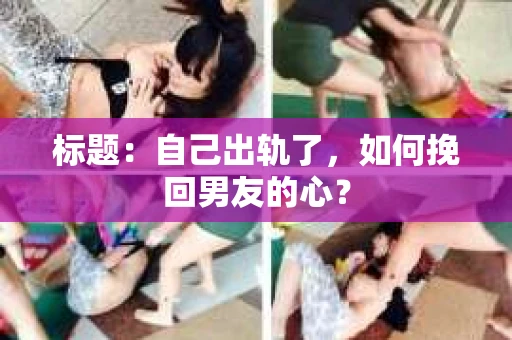 标题：自己出轨了，如何挽回男友的心？