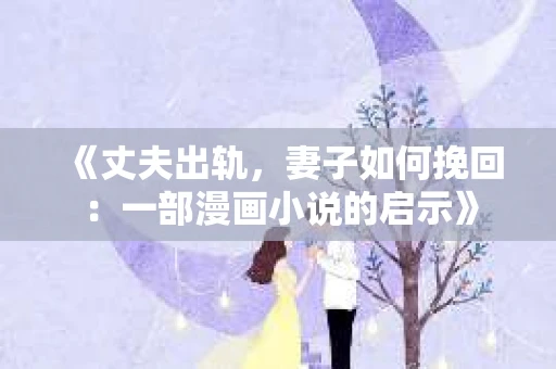 《丈夫出轨，妻子如何挽回：一部漫画小说的启示》