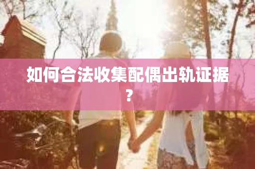 如何合法收集配偶出轨证据？