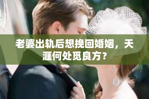 老婆出轨后想挽回婚姻，天涯何处觅良方？