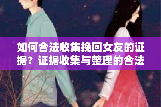 如何合法收集挽回女友的证据？证据收集与整理的合法策略怎么办？