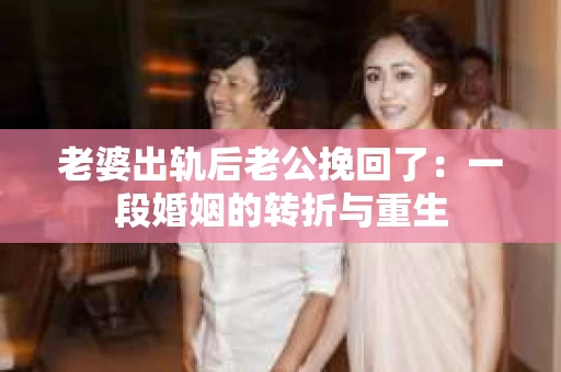 老婆出轨后老公挽回了：一段婚姻的转折与重生