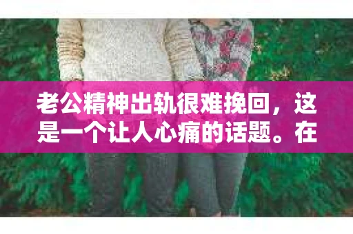 老公精神出轨很难挽回,这是一个让人心痛的话题。在婚姻生活中,当一方发现另一半精神出轨时,往往会产生强烈的痛苦和困惑。那么,面对这种情况,我们该如何应对呢?今天,就让我们一起来探讨一下这个问题。 老公精神出轨很难挽回,这是一个让人心痛的话题。在婚姻生活中,当一方发现另一半精神出轨时,往往会产生强烈的痛苦和困惑。那么,面对这种情况,我们该如何应对呢?今天,就让我们一起来探讨一下这个问题。