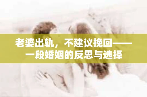老婆出轨，不建议挽回——一段婚姻的反思与选择