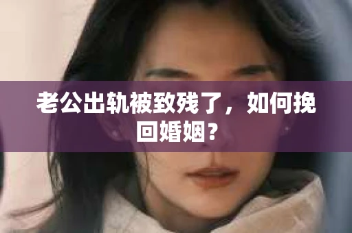 老公出轨被致残了，如何挽回婚姻？