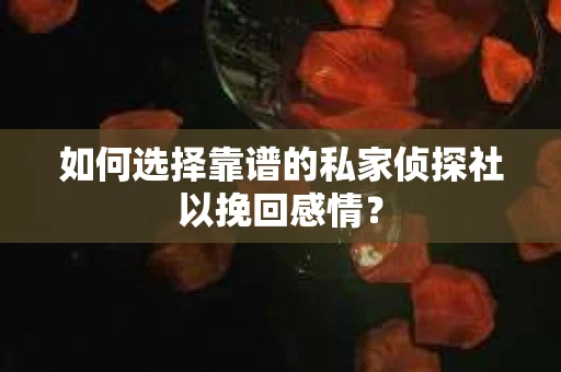 如何选择靠谱的私家侦探社以挽回感情? 如何选择靠谱的私家侦探社以挽回感情?