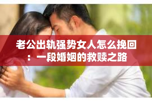 老公出轨强势女人怎么挽回：一段婚姻的救赎之路