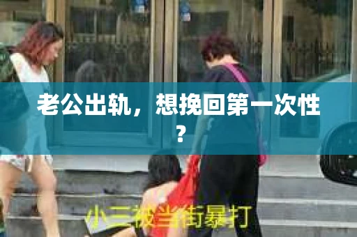 老公出轨，想挽回第一次性？