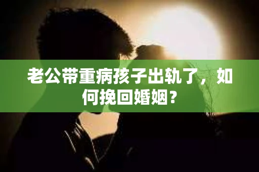 老公带重病孩子出轨了，如何挽回婚姻？