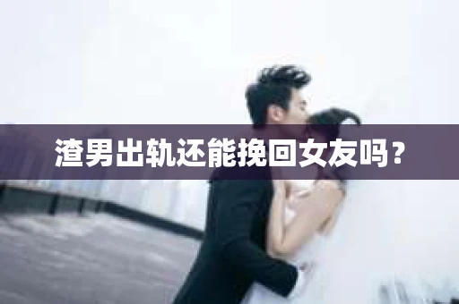 渣男出轨还能挽回女友吗？