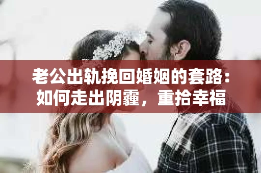 老公出轨挽回婚姻的套路：如何走出阴霾，重拾幸福