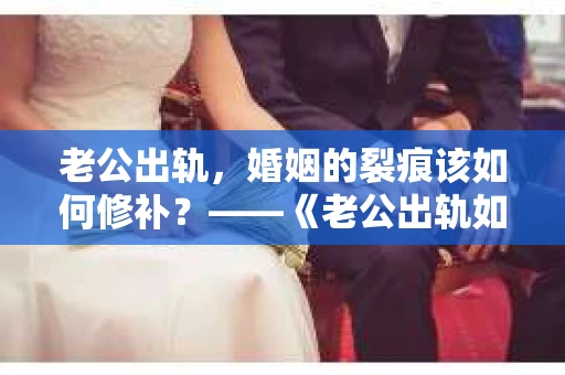 老公出轨，婚姻的裂痕该如何修补？——《老公出轨如何挽回的书》带你走出困境