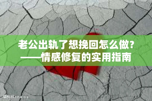 老公出轨了想挽回怎么做？——情感修复的实用指南