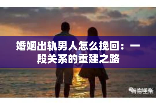 婚姻出轨男人怎么挽回：一段关系的重建之路