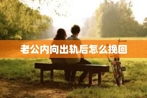 老公内向出轨后怎么挽回 老公内向出轨后怎么挽回