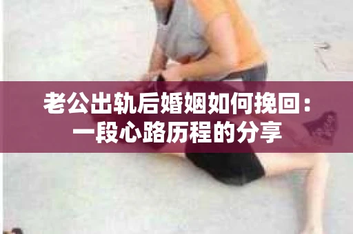 老公出轨后婚姻如何挽回：一段心路历程的分享