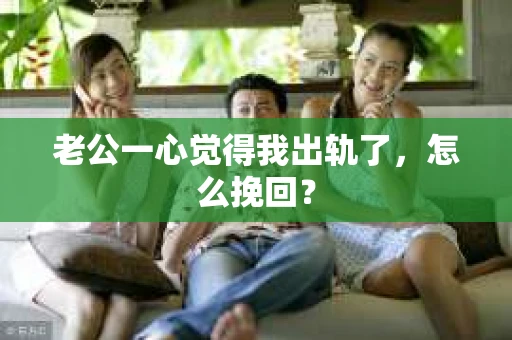 老公一心觉得我出轨了，怎么挽回？