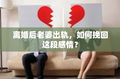 离婚后老婆出轨，如何挽回这段感情？