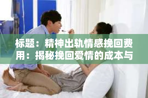 标题：精神出轨情感挽回费用：揭秘挽回爱情的成本与价值