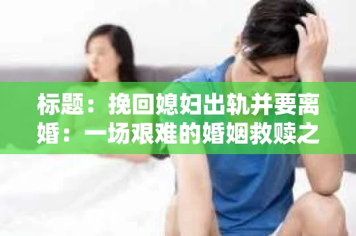 标题：挽回媳妇出轨并要离婚：一场艰难的婚姻救赎之路