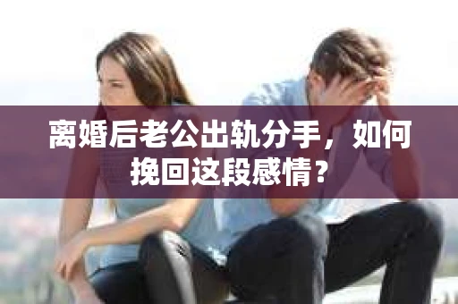 离婚后老公出轨分手，如何挽回这段感情？