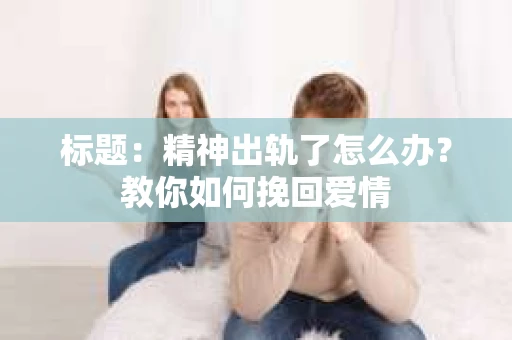 标题：精神出轨了怎么办？教你如何挽回爱情