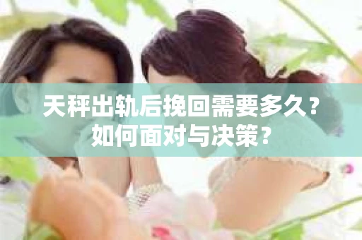 天秤出轨后挽回需要多久?如何面对与决策? 天秤出轨后挽回需要多久?如何面对与决策?