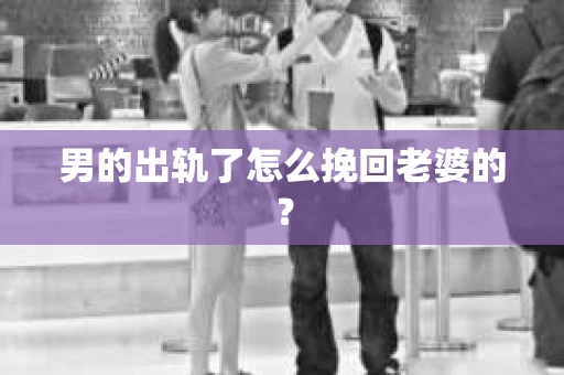 男的出轨了怎么挽回老婆的？