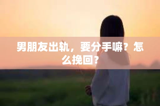 男朋友出轨，要分手嘛？怎么挽回？