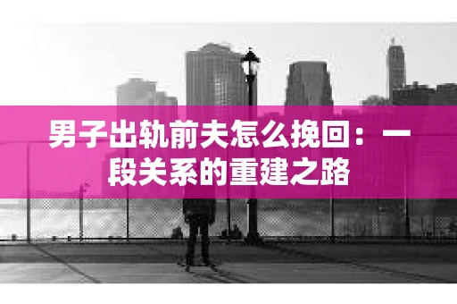 男子出轨前夫怎么挽回：一段关系的重建之路