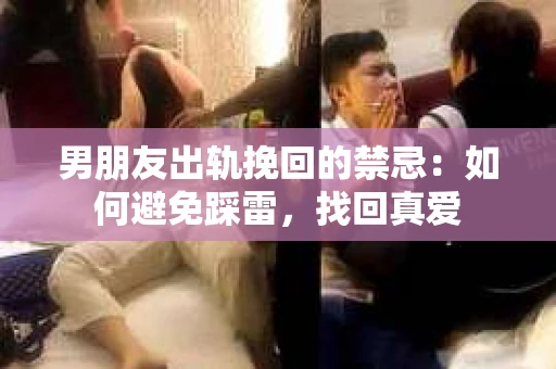 男朋友出轨挽回的禁忌：如何避免踩雷，找回真爱