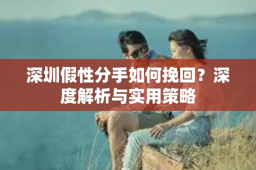 深圳假性分手如何挽回?深度解析与实用策略 深圳假性分手如何挽回?深度解析与实用策略