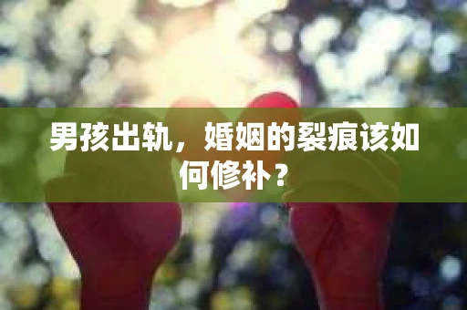 男孩出轨，婚姻的裂痕该如何修补？