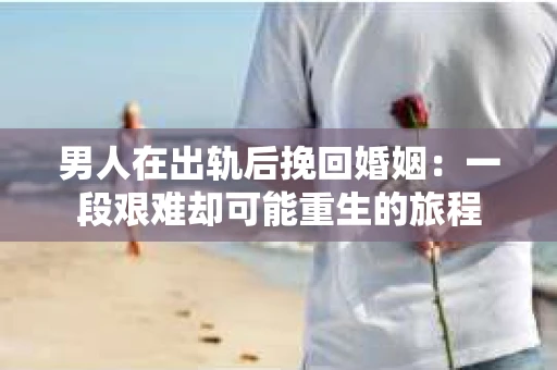 男人在出轨后挽回婚姻：一段艰难却可能重生的旅程