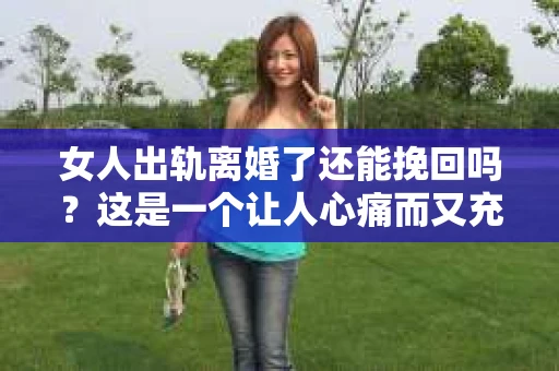 女人出轨离婚了还能挽回吗？这是一个让人心痛而又充满疑惑的问题。在这个充满变数的世界里，婚姻的稳固性似乎变得越来越脆弱。那么，当女人出轨导致离婚后，还有没有可能挽回这段婚姻呢？让我们一起来探讨这个问题。