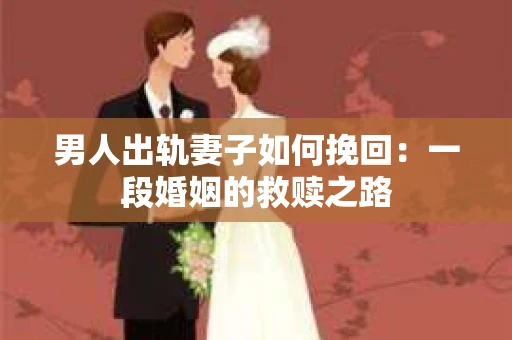 男人出轨妻子如何挽回：一段婚姻的救赎之路