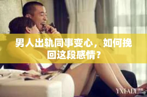 男人出轨同事变心，如何挽回这段感情？