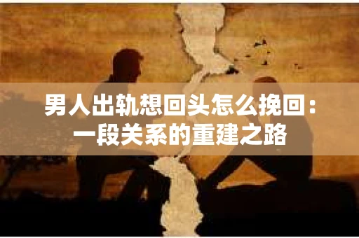 男人出轨想回头怎么挽回：一段关系的重建之路