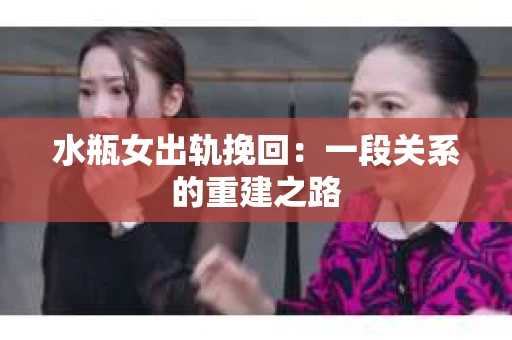 水瓶女出轨挽回：一段关系的重建之路