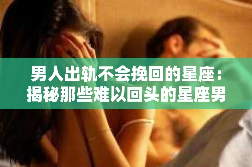 男人出轨不会挽回的星座：揭秘那些难以回头的星座男