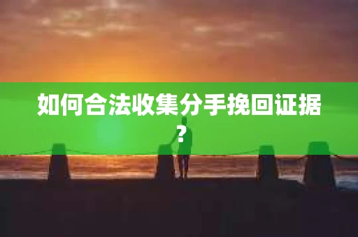 如何合法收集分手挽回证据? 如何合法收集分手挽回证据?