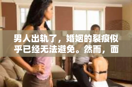 男人出轨了，婚姻的裂痕似乎已经无法避免。然而，面对这样的困境，我们是否真的无路可走？今天，就让我们一起来探讨一下，男人出轨了，我们该如何挽回他。