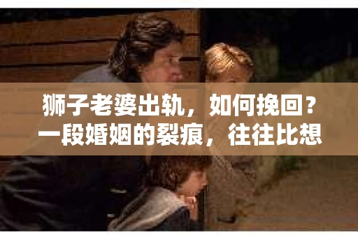 狮子老婆出轨，如何挽回？一段婚姻的裂痕，往往比想象中更难以修复。但面对这样的困境，我们仍可以尝试寻找解决问题的方法。以下，我将结合实际情况，分享一些关于如何挽回狮子老婆出轨的心得。