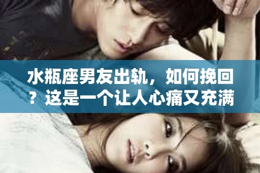 水瓶座男友出轨，如何挽回？这是一个让人心痛又充满挑战的问题。在爱情的世界里，我们总是希望找到那个对的人，但现实往往不尽如人意。今天，就让我们一起来探讨一下，当水瓶座男友出轨时，我们该如何挽回这段感情。