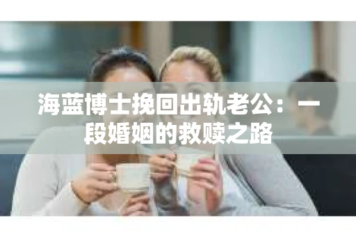 海蓝博士挽回出轨老公：一段婚姻的救赎之路
