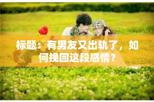 标题：有男友又出轨了，如何挽回这段感情？