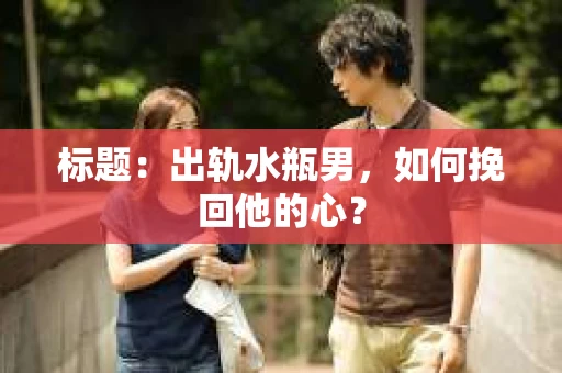 标题：出轨水瓶男，如何挽回他的心？