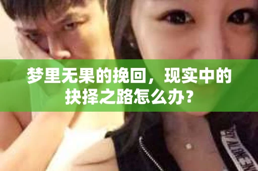 梦里无果的挽回，现实中的抉择之路怎么办？