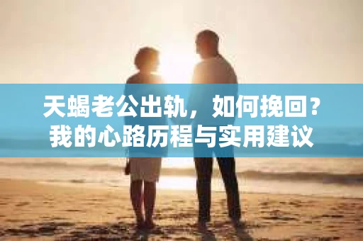 天蝎老公出轨，如何挽回？我的心路历程与实用建议
